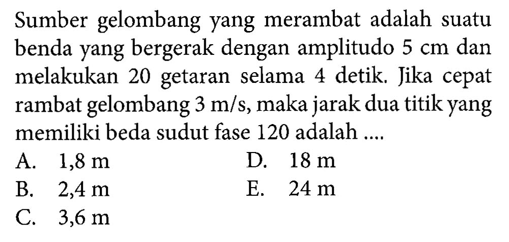 Sumber gelombang yang merambat adalah suatu benda yang bergerak dengan amplitudo 5 cm dan melakukan 20 getaran selama 4 detik. Jika cepat rambat gelombang 3 m/s, maka jarak dua titik yang memiliki beda sudut fase 120 adalah ....