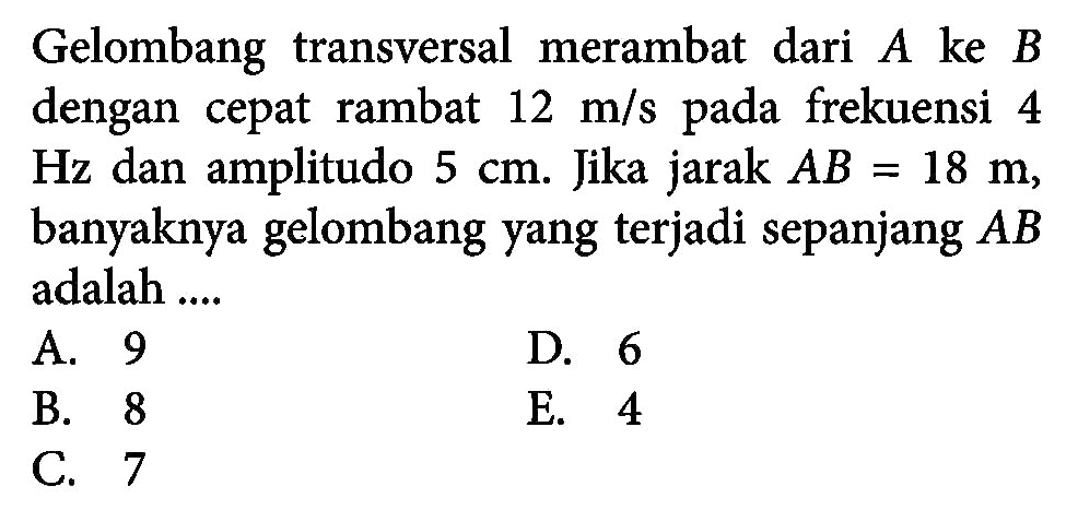 Gelombang transversal merambat dari  A  ke  B  dengan cepat rambat  12 m/s  pada frekuensi 4  Hz  dan amplitudo  5 cm . Jika jarak  A B=18 m , banyaknya gelombang yang terjadi sepanjang  A B  adalah ....