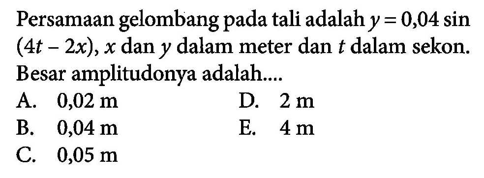 Persamaan gelombang pada tali adalah  y=0,04 sin(4t-2x), x  dan  y  dalam meter dan  t  dalam sekon. Besar amplitudonya adalah...