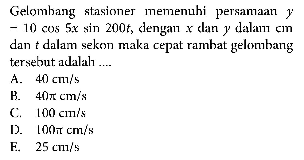 Gelombang stasioner memenuhi persamaan  y   =10 cos 5x sin 200t , dengan  x  dan  y  dalam  cm  dan  t  dalam sekon maka cepat rambat gelombang tersebut adalah ....