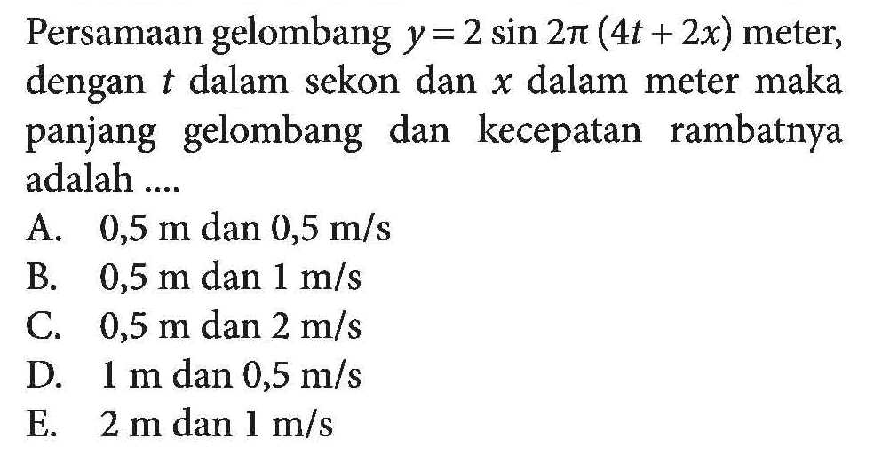 Persamaan gelombang y=2 sin 2 pi(4t+2x) meter, dengan t dalam sekon dan x dalam meter maka panjang gelombang dan kecepatan rambatnya adalah ....