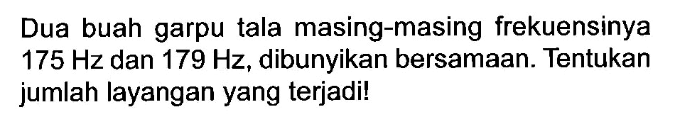 Dua buah garpu tala masing-masing frekuensinya  175 Hz  dan  179 Hz , dibunyikan bersamaan. Tentukan jumlah layangan yang terjadi!