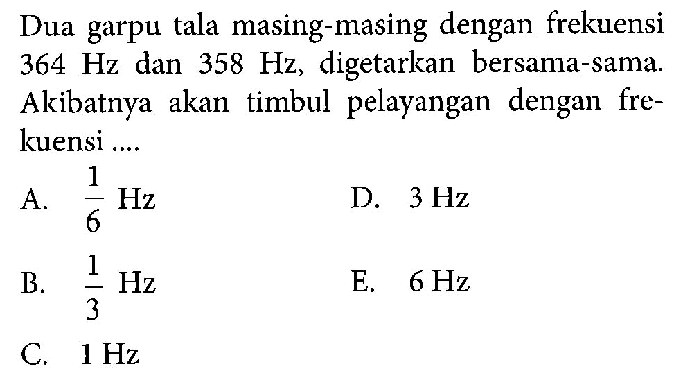 Dua garpu tala masing-masing dengan frekuensi 364 Hz dan 358 Hz, digetarkan bersama-sama. Akibatnya akan timbul pelayangan dengan frekuensi ....