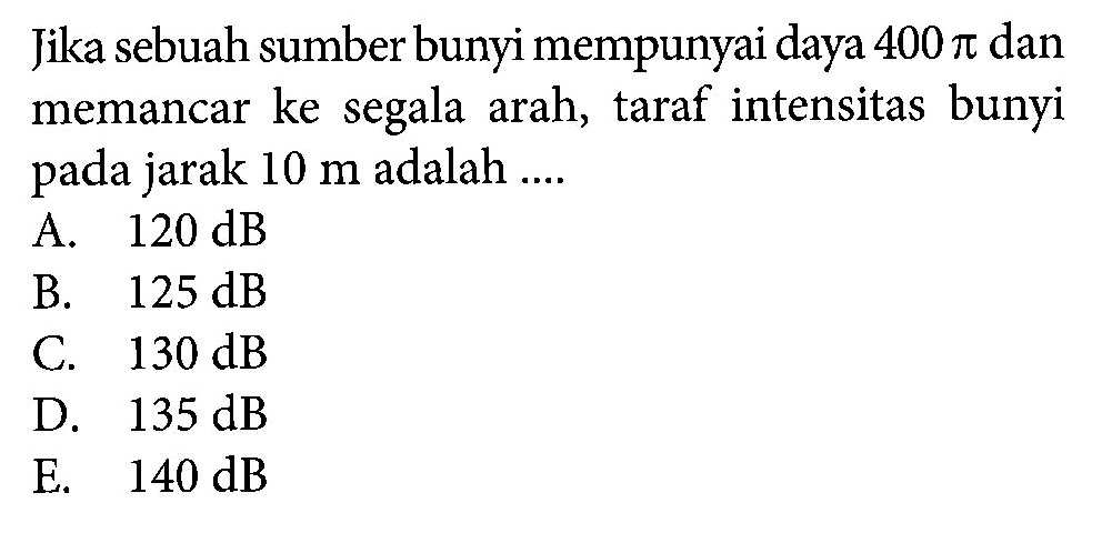 Jika sebuah sumber bunyi mempunyai daya 400 pi dan memancar ke segala arah, taraf intensitas bunyi pada jarak 10 m adalah...