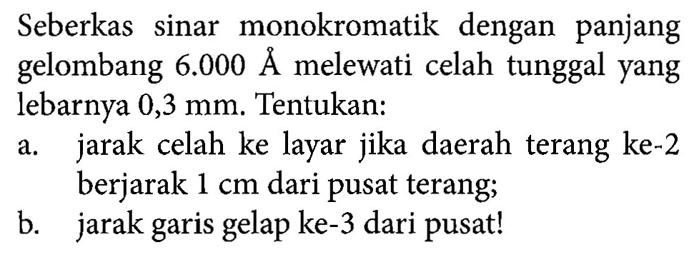 Seberkas sinar monokromatik dengan panjang gelombang 6.000 A melewati celah tunggal yang lebarnya 0,3 mm. Tentukan: a. jarak celah ke layar jika daerah terang ke-2 berjarak 1 cm dari pusat terang; b. jarak garis gelap ke-3 dari pusat!