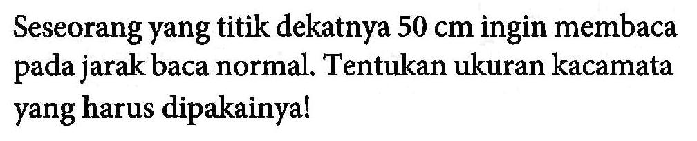 Seseorang yang titik dekatnya  50 cm  ingin membaca pada jarak baca normal. Tentukan ukuran kacamata yang harus dipakainya!