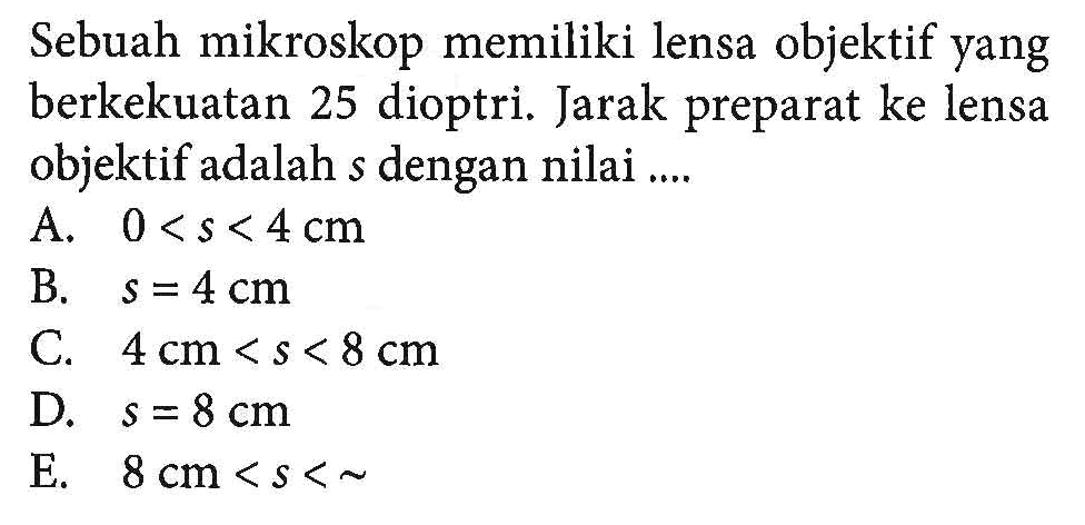 Sebuah mikroskop memiliki lensa objektif yang berkekuatan 25 dioptri. Jarak preparat ke lensa objektif adalah  s  dengan nilai ....