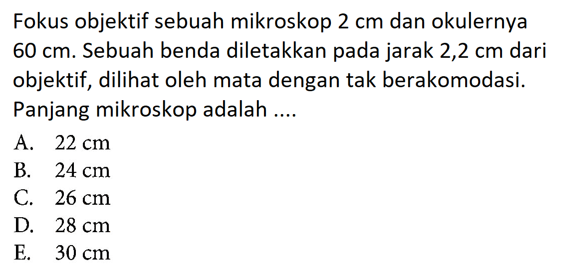 Fokus objektif sebuah mikroskop 2 cm dan okulernya 60 cm. Sebuah benda diletakkan pada jarak 2,2 cm dari objektif, dilihat oleh mata dengan tak berakomodasi. Panjang mikroskop adalah .... 