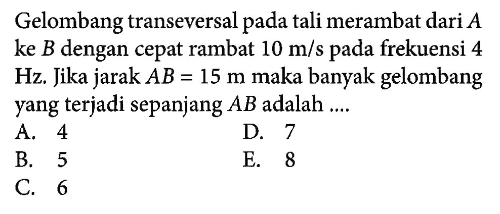 Gelombang transeversal pada tali merambat dari A ke B dengan cepat rambat 10 m/s pada frekuensi 4 Hz. Jika jarak A B=15 m maka banyak gelombang yang terjadi sepanjang A B adalah...