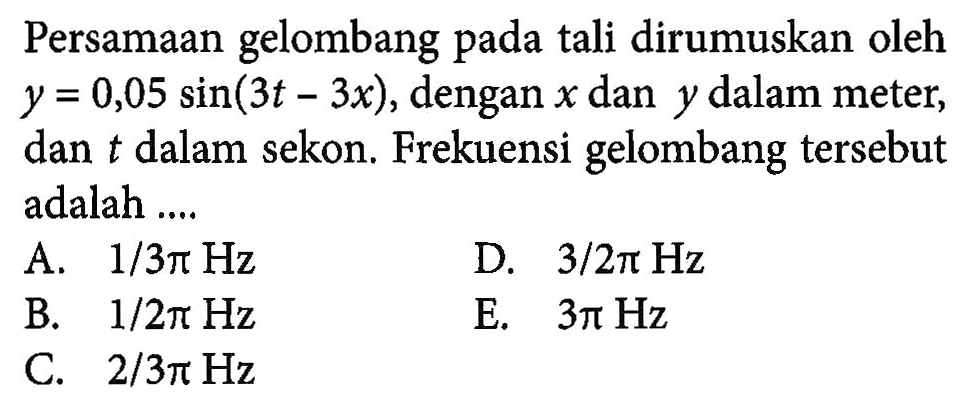 Persamaan gelombang pada tali dirumuskan oleh y=0,05sin (3t-3x), dengan x dan y dalam meter, dan t dalam sekon. Frekuensi gelombang tersebut adalah ....