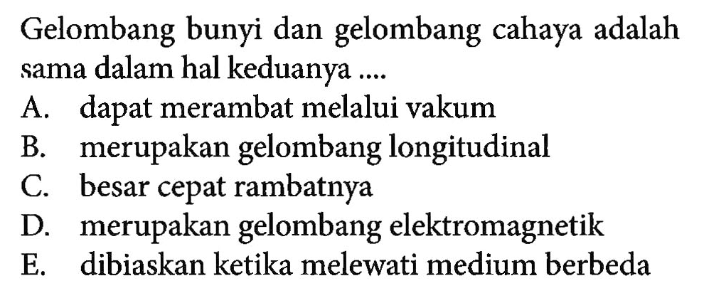 Gelombang bunyi dan gelombang cahaya adalah sama dalam hal keduanya ....A. dapat merambat melalui vakum B. merupakan gelombang longitudinal C. besar cepat rambatnya D. merupakan gelombang elektromagnetik E. dibiaskan ketika melewati medium berbeda 