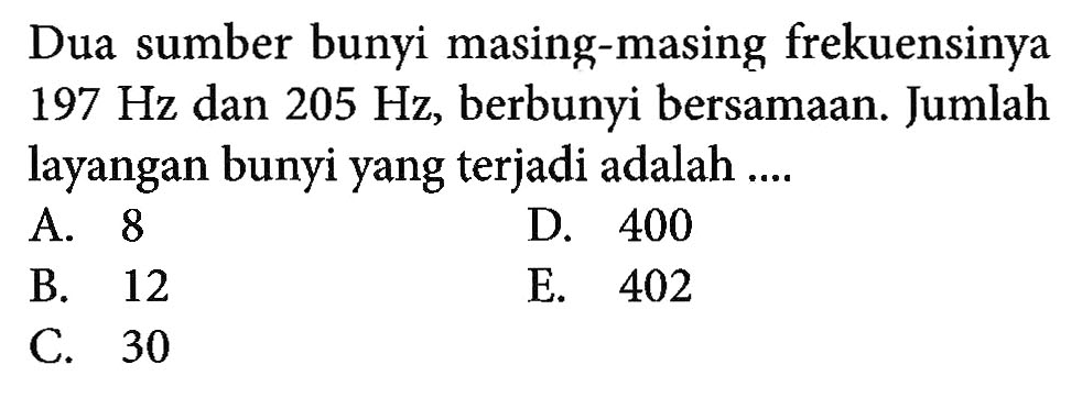 Dua sumber bunyi masing-masing frekuensinya  197 Hz  dan  205 Hz , berbunyi bersamaan. Jumlah layangan bunyi yang terjadi adalah ....