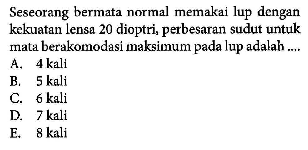 Seseorang bermata normal memakai lup dengan kekuatan lensa 20 dioptri, perbesaran sudut untuk mata berakomodasi maksimum pada lup adalah ...