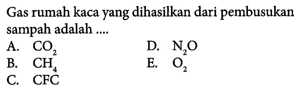 Gas rumah kaca yang dihasilkan dari pembusukan sampah adalah ....A.  CO2 D.  N2 O B.  CH4 E.  O2 C.  CFC 