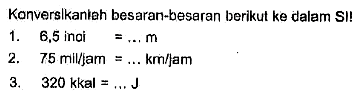 Kanversikanlah besaran-besaran berikut ke dalam SI! 1. 6,5 inoi m 2. 75 mil/jam km/jam 3. 320 kkal = J