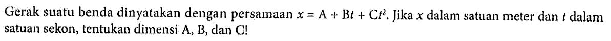 Gerak suatu benda dinyatakan dengan persamaan x = A + Bt + Ct^2. Jika x dalam satuan meter dan t dalam satuan sekon, tentukan dimensi A, B, dan C!