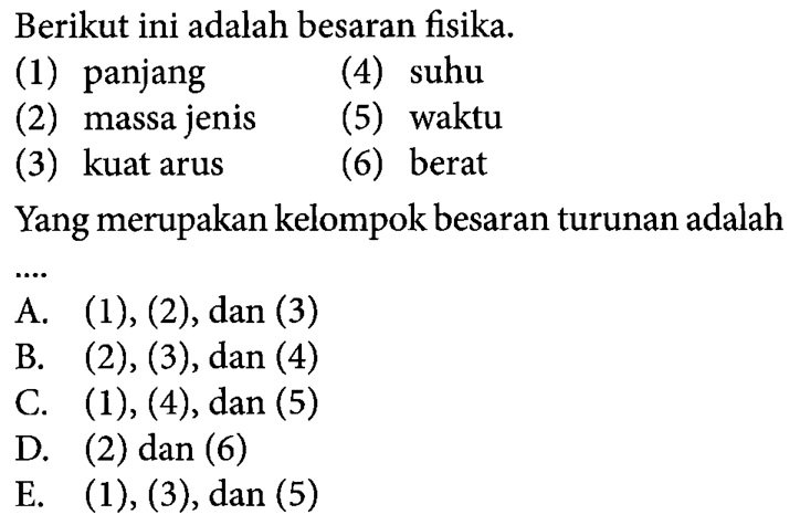 Berikut ini adalah besaran fisika: (1) panjang (4) suhu (2) massa jenis (5) waktu (3) kuat arus (6) berat Yang merupakan kelompok besaran turunan adalah