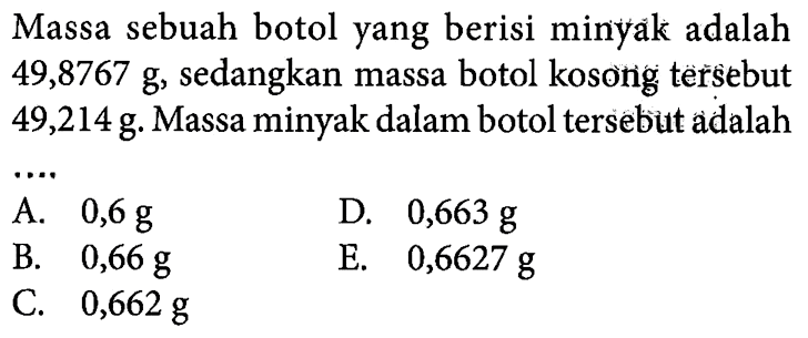 Massa sebuah botol yang berisi minyak adalah 49,8767 g sedangkan massa botol kosong tersebut 49,214g. Massa minyak dalam botol tersebut adalah ...