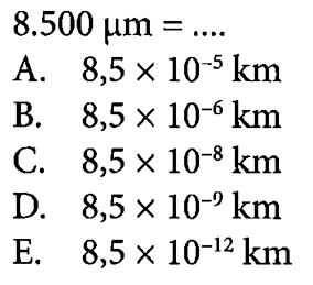 8.500 mum = .... A. 8,5 x 10^-5 km B. 8,5 x 10^-6 km C. 8,5 x 10^-8 km D. 8,5 x 10^-9 km E. 8,5 x 10^-12 km 