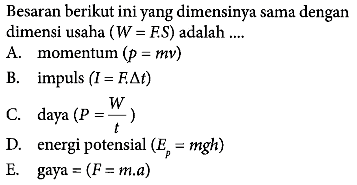 Besaran berikut ini yang dimensinya sama dengan dimensi usaha (W = F.S) adalah A. momentum (p = mv) B. impuls (I = F.Delta t) C. daya (P=W/t) D. energi potensial (Ep = mgh) E. gaya = (F = m.a)