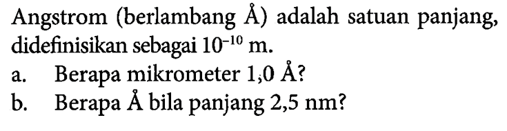 Angstrom (berlambang A) adalah satuan panjang, didefinisikan sebagai 10^(-10) m. a. Berapa mikrometer 1,0 A? b. Berapa A bila panjang 2,5 nm?