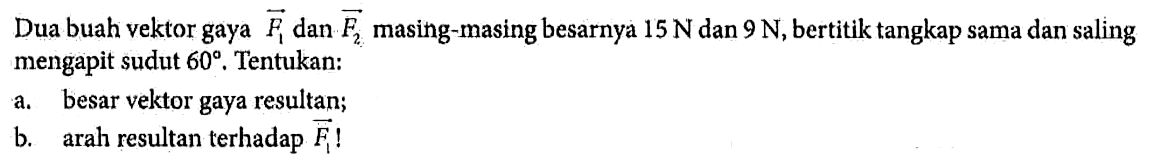 Dua buah vektor gaya vektor F1 dan vektor F2 masing-masing besarnya 15 N dan 9 N, bertitik tangkap sama dan saling mengapit sudut 60. Tentukan: a. besar vektor gaya resultan; b. arah resultan terhadap vektor F1!