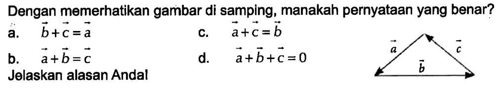 Dengan memerhatikan gambar di samping, manakah pernyataan yang benar? a. vektor b + vektor c = vektor a c. vektor a + vektor c = vektor b b. vektor a + vektor b = vektor c d. vektor a + vektor b + vektor c = 0 Jelaskan alasan Anda! vektor a vektor b vektor c