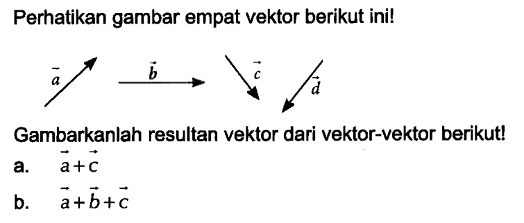 Perhatikan gambar empat vektor berikut ini! vektor a vektor b vektor c vektor d Gambarkanlah resultan vektor dari vektor-vektor berikut! a. vektor a + vektor c b. vektor a + vektor b + vektor c