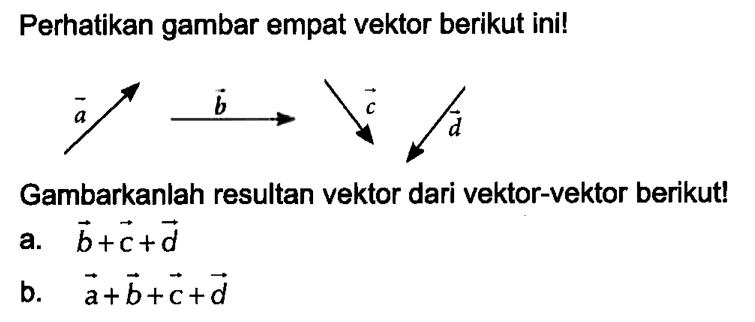 Perhatikan gambar empat vektor berikut ini! vektor a vektor b vektor c vektor d Gambarkanlah resultan vektor dari vektor-vektor berikut! a. vektor b + vektor c + vektor d b. vektor a + vektor b + vektor c + vektor d