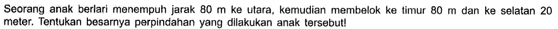 Seorang anak berlari menempuh jarak 80 m ke utara, kemudian membelok ke timur 80 dan ke selatan 20 meter. Tentukan besarnya perpindahan yang dilakukan anak tersebut!