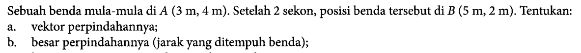 Sebuah benda mula-mula di A (3 m, 4 m). Setelah 2 sekon, posisi benda tersebut di B (5 m, 2 m). Tentukan: a. vektor perpindahannya; b. besar vektor perpindahannya (jarak yang dtempuh benda);