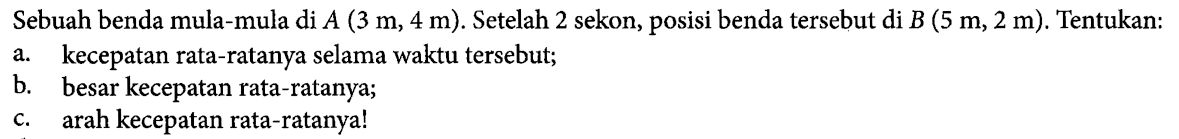 Sebuah benda mula-mula di A.(3 m, 4 m). Setelah 2 sekon, posisi benda tersebut di B.(5 m, 2 m) Tentukan: a. kecepatan rata-ratanya selama waktu tersebut, b. besar kecepatan rata-ratanya, c. arah kecepatan rata-ratanyal