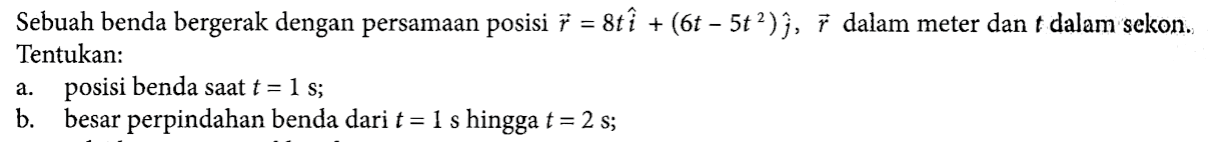 Sebuah benda bergerak dengan persamaan posisi vektor r= (8t i + (6t - 5t^2)j, vektor r dalam meter dan t dalam sekon, Tentukan:a. posisi benda saat t = 1 S, b. besar perpindahan benda dari t = 1 s hingga t = 2 s.