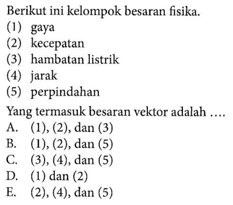 Berikut ini kelompok besaran fisika. (1) gaya (2) kecepatan (3) hambatan listrik (4) jarak (5) perpindahan Yang termasuk besaran vektor adalah....