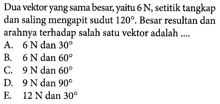 Dua vektor yang sama besar, yaitu 6 N, setitik tangkap dan saling mengapit sudut 120. Besar resultan dan arahnya terhadap salah satu vektor adalah ....