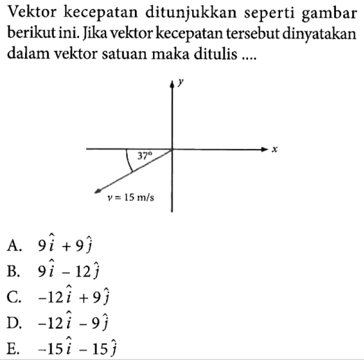 Vektor kecepatan ditunjukkan seperti gambar berikut ini. Jika vektor kecepatan tersebut dinyatakan dalam vektor satuan maka ditulis .... y x 37 v = 15 m/s