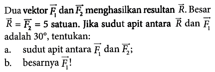 Dua vektor vektor F1 dan vektor F2 menghasilkan resultan vektor R. Besar vektor R = vektor F2 = 5 satuan. Jika sudut apit antara vektor R dan vektor F1 adalah 30, tentukan: a. sudut apit antara vektor F1 dan vektor F2; b. besarnya vektor F1