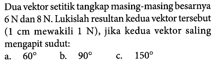 Dua vektor setitik tangkap masing-masing besarnya 6 Ndan 8 N. Lukislah resultan kedua vektor tersebut (1 cm mewakili 1 N), jika kedua vektor saling mengapit sudut: a. 60 b. 90 c. 150