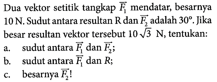 Dua vektor setitik tangkap vektor F1 mendatar, besarnya 10 N. Sudut antara resultan R dan vektor F2 adalah 30. Jika besar resultan vektor tersebut 10 akar(3) N, tentukan: a. sudut antara vektor F1 dan vektor F2; b. sudut antara vektor F1 dan R; C. besarnya vektor F2!