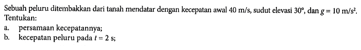 Sebuah peluru diternbakkan dari tanah mendatar dengan kecepatan awal 40 m/s, sudut elevasi 30, dan g = 10 m/s^2. Tentukan: a. persamaan kecepatannya; b. kecepatan peluru pada t = 2 s;