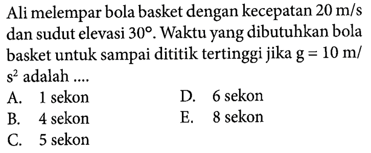 Ali melempar bola basket dengan kecepatan 20 m/s dan sudut elevasi 30. Waktu yang dibutuhkan bola basket untuk sampai dititik tertinggi jika g = 10 m/s^2 adalah ....