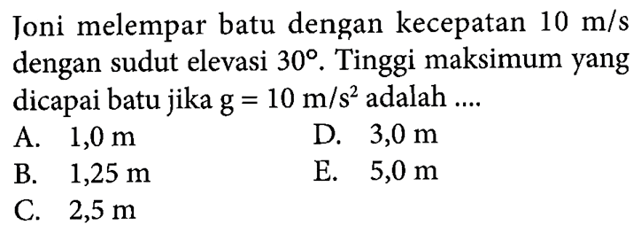 Joni melempar batu dengan kecepatan 10 m/s dengan sudut elevasi 30. Tinggi maksimum yang dicapai batu jika g=10 m/s^2 adalah....