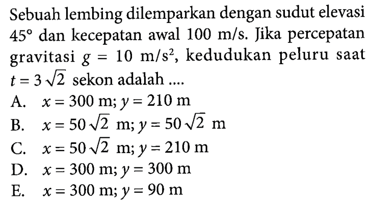 Sebuah lembing dilemparkan dengan sudut elevasi 45 dan kecepatan awal 100 m/s. Jika percepatan gravitasi g = 10 m/s^2, kedudukan peluru saat t = 3 akar(2) sekon adalah ....