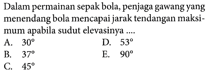 Dalam permainan sepak bola, penjaga gawang yang menendang bola mencapai jarak tendangan maksi- mum apabila sudut elevasinya ....