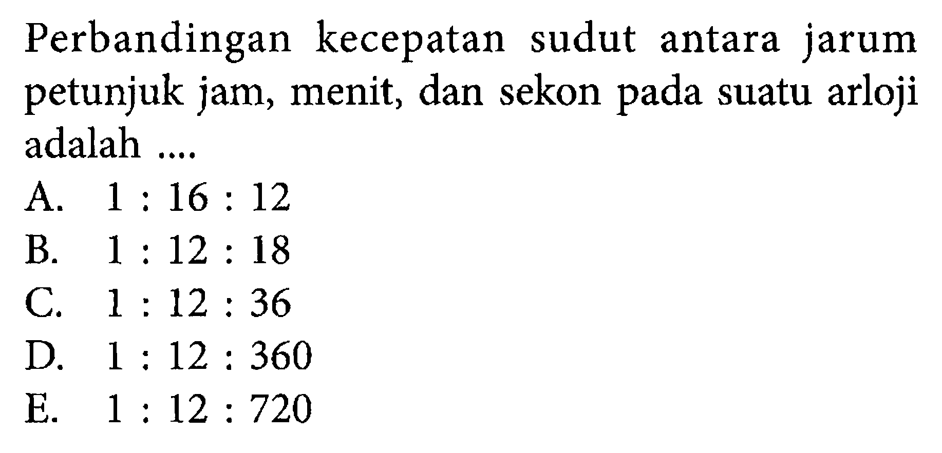 Perbandingan kecepatan sudut antara jarum petunjuk jam, menit, dan sekon pada suatu arloji adalah .... 