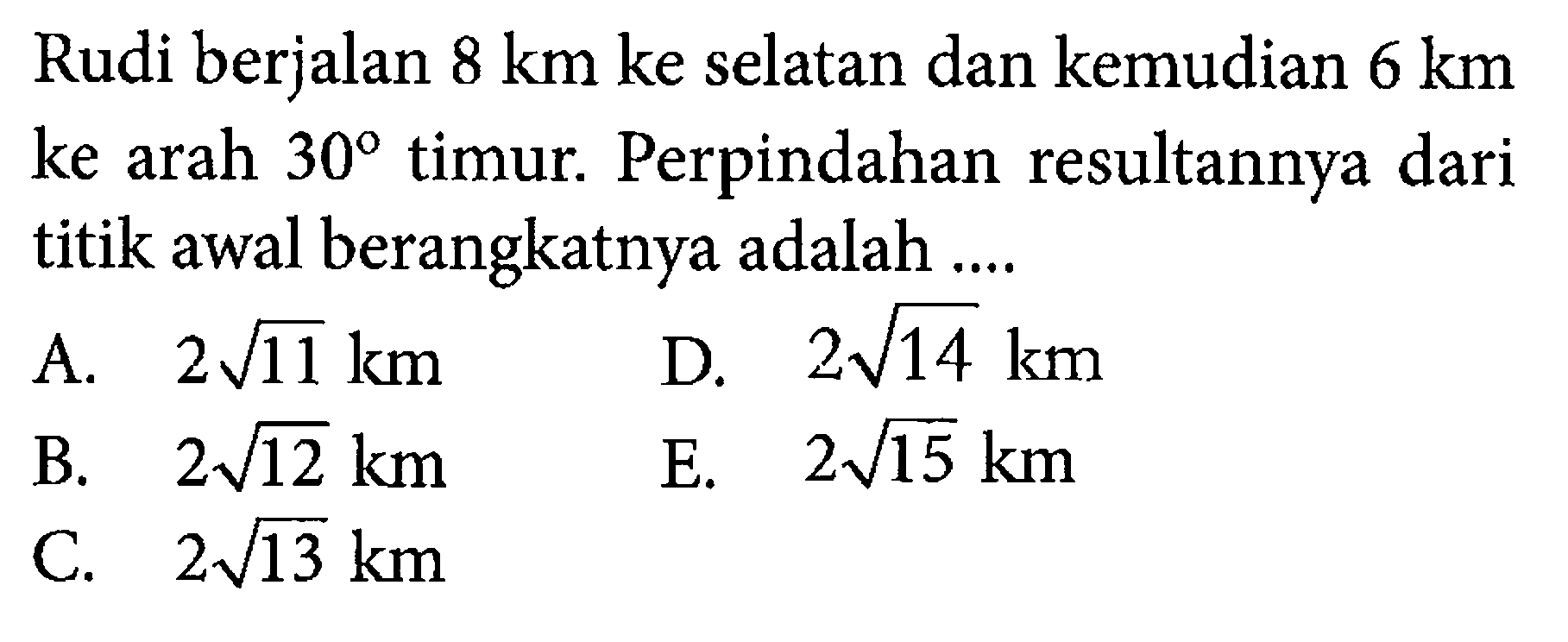 Rudi berjalan 8 km ke selatan dan kemudian 6 km ke arah 30 timur. Perpindahan resultannya dari titik awal berangkatnya adalah .... 