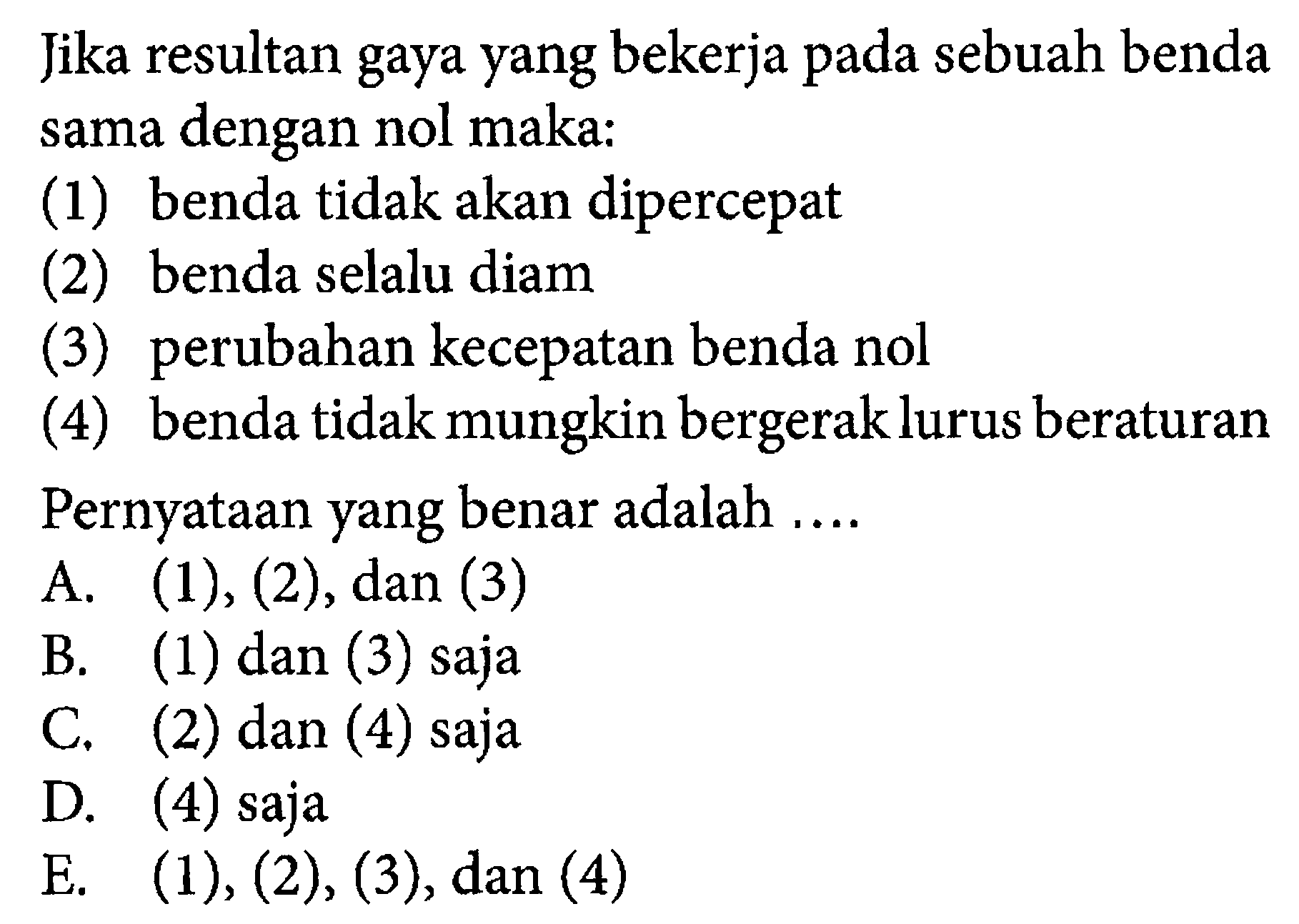 Jika resultan gaya yang bekerja pada sebuah benda sama dengan nol maka:(1) benda tidak akan dipercepat(2) benda selalu diam(3) perubahan kecepatan benda nol(4) benda tidak mungkin bergerak lurus beraturanPernyataan yang benar adalah ....