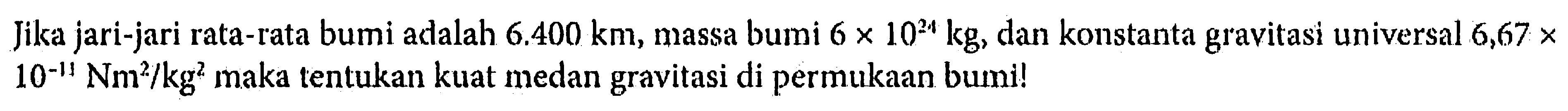 Jika jari-jari rata-rata bumi adalah  6.400 km , massa bumi  6 x 10^24 kg , dan konstanta gravitasi universal  6,67 x   10^-11 Nm^2 / kg^2  maka tentukan kuat medan gravitasi di permukaan bumi!