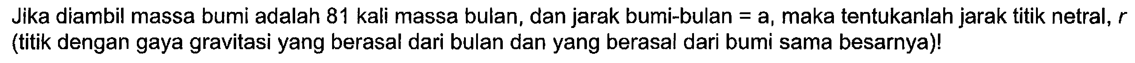 Jika diambil massa bumi adalah 81 kali massa bulan, dan jarak bumi-bulan = a, maka tentukanlah jarak titik netral,  r  (titik dengan gaya gravitasi yang berasal dari bulan dan yang berasal dari bumi sama besarnya)!