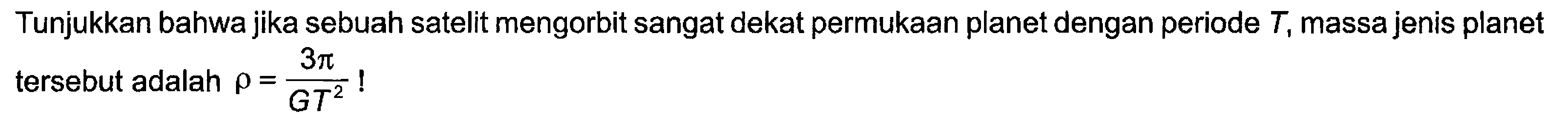 Tunjukkan bahwa jika sebuah satelit mengorbit sangat dekat permukaan planet dengan periode  T , massa jenis planet tersebut adalah  rho=(3 pi)/(GT^2)  !